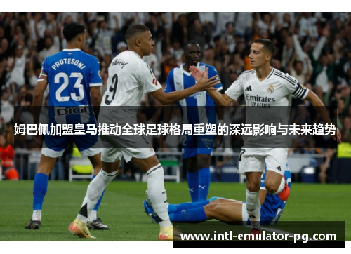 姆巴佩加盟皇马推动全球足球格局重塑的深远影响与未来趋势