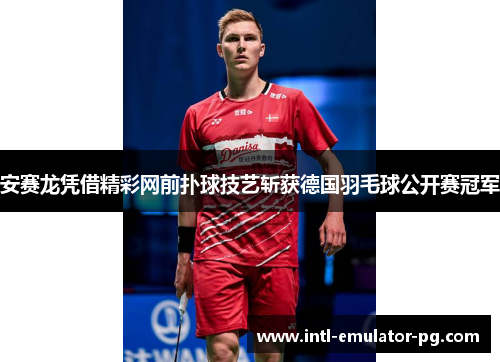 安赛龙凭借精彩网前扑球技艺斩获德国羽毛球公开赛冠军 安赛龙凭借精彩网前扑球技艺斩获德国羽毛球公开赛冠军
