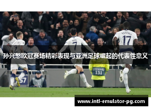 孙兴慜欧冠赛场精彩表现与亚洲足球崛起的代表性意义 孙兴慜欧冠赛场精彩表现与亚洲足球崛起的代表性意义