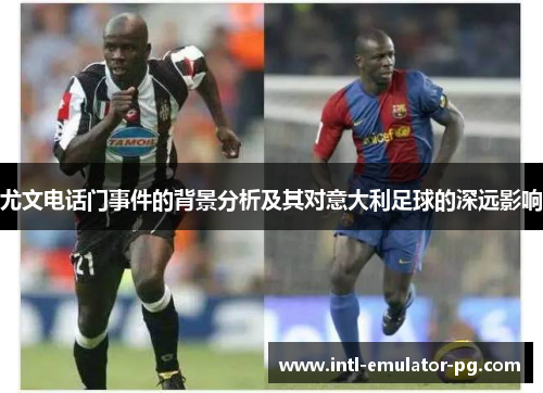尤文电话门事件的背景分析及其对意大利足球的深远影响 尤文电话门事件的背景分析及其对意大利足球的深远影响