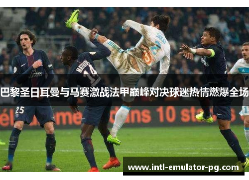 巴黎圣日耳曼与马赛激战法甲巅峰对决球迷热情燃爆全场 巴黎圣日耳曼与马赛激战法甲巅峰对决球迷热情燃爆全场