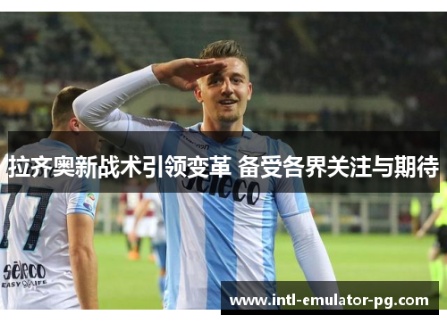 拉齐奥新战术引领变革 备受各界关注与期待