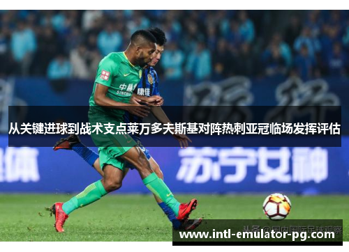 从关键进球到战术支点莱万多夫斯基对阵热刺亚冠临场发挥评估