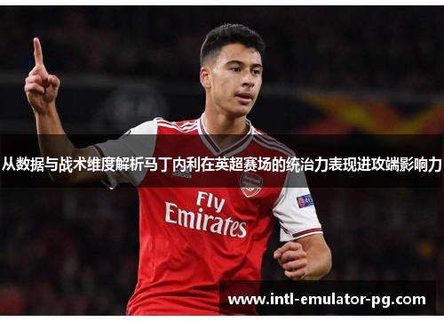 从数据与战术维度解析马丁内利在英超赛场的统治力表现进攻端影响力