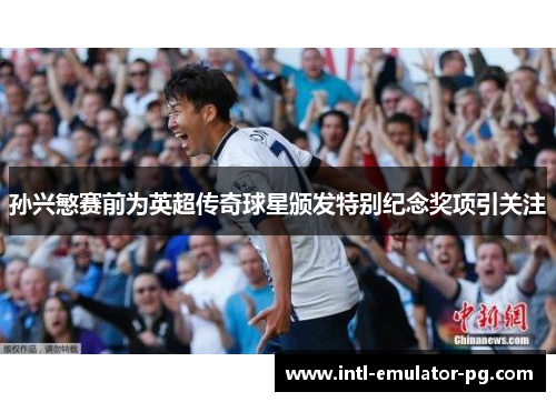 孙兴慜赛前为英超传奇球星颁发特别纪念奖项引关注