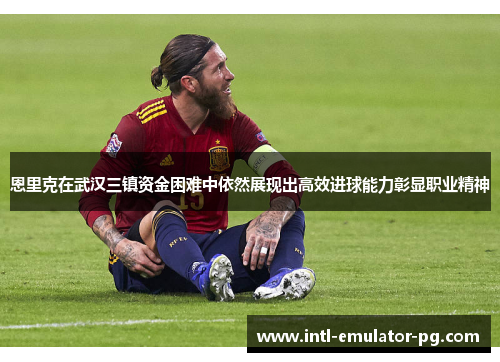 恩里克在武汉三镇资金困难中依然展现出高效进球能力彰显职业精神 恩里克在武汉三镇资金困难中依然展现出高效进球能力彰显职业精神