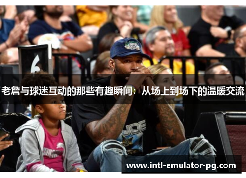 老詹与球迷互动的那些有趣瞬间:从场上到场下的温暖交流 老詹与球迷互动的那些有趣瞬间:从场上到场下的温暖交流