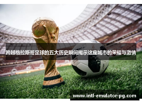 跨越格拉斯哥足球的五大历史瞬间揭示这座城市的荣耀与激情 跨越格拉斯哥足球的五大历史瞬间揭示这座城市的荣耀与激情