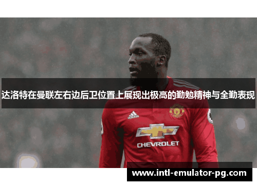 达洛特在曼联左右边后卫位置上展现出极高的勤勉精神与全勤表现 达洛特在曼联左右边后卫位置上展现出极高的勤勉精神与全勤表现