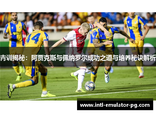 青训揭秘:阿贾克斯与佩纳罗尔成功之道与培养秘诀解析 青训揭秘:阿贾克斯与佩纳罗尔成功之道与培养秘诀解析
