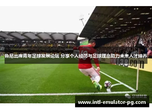 鲁尼出席青年足球发展论坛 分享个人经历与足球理念助力未来人才培养 鲁尼出席青年足球发展论坛 分享个人经历与足球理念助力未来人才培养
