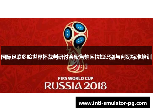 国际足联多哈世界杯裁判研讨会聚焦禁区拉拽识别与判罚标准培训 国际足联多哈世界杯裁判研讨会聚焦禁区拉拽识别与判罚标准培训