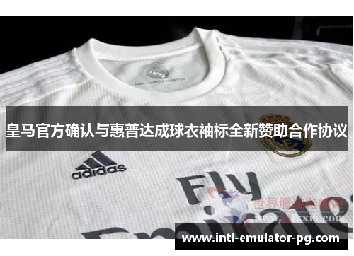 皇马官方确认与惠普达成球衣袖标全新赞助合作协议 皇马官方确认与惠普达成球衣袖标全新赞助合作协议