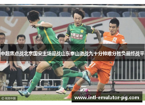 中超焦点战北京国安主场迎战山东泰山激战九十分钟难分胜负最终战平