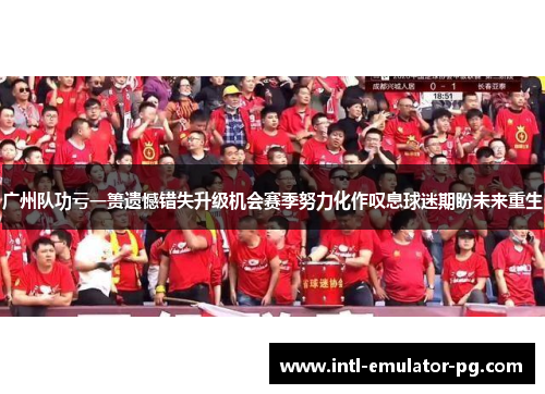 广州队功亏一篑遗憾错失升级机会赛季努力化作叹息球迷期盼未来重生 广州队功亏一篑遗憾错失升级机会赛季努力化作叹息球迷期盼未来重生