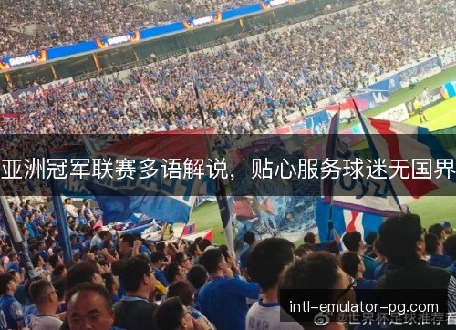 亚洲冠军联赛多语解说,贴心服务球迷无国界 亚洲冠军联赛多语解说,贴心服务球迷无国界