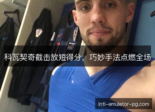 科瓦契奇截击放短得分,巧妙手法点燃全场 科瓦契奇截击放短得分,巧妙手法点燃全场